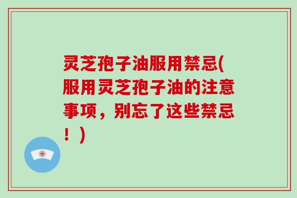 灵芝孢子油服用禁忌(服用灵芝孢子油的注意事项,别忘了这些禁忌!) 灵芝孢子油服用禁忌(服用灵芝孢子油的注意事项,别忘了这些禁忌!)