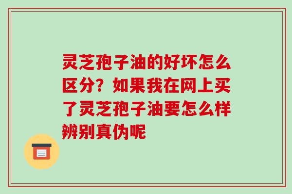 灵芝孢子油的好坏怎么区分？如果我在网上买了灵芝孢子油要怎么样辨别真伪呢