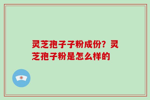 灵芝孢子子粉成份?灵芝孢子粉是怎么样的 灵芝孢子子粉成份?灵芝孢子粉是怎么样的