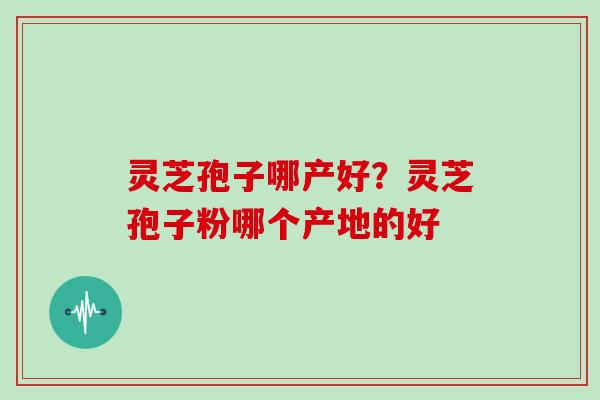 灵芝孢子哪产好?灵芝孢子粉哪个产地的好 灵芝孢子哪产好?灵芝孢子粉哪个产地的好