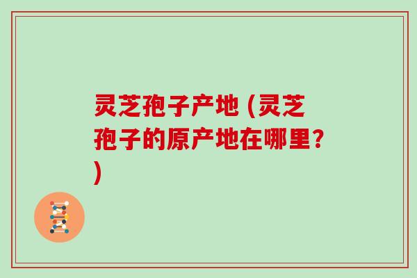 灵芝孢子产地 (灵芝孢子的原产地在哪里？)