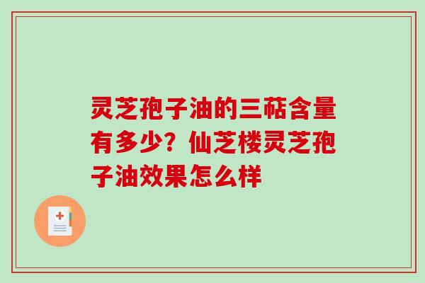 灵芝孢子油的三萜含量有多少?仙芝楼灵芝孢子油效果怎么样 灵芝孢子油的三萜含量有多少?仙芝楼灵芝孢子油效果怎么样