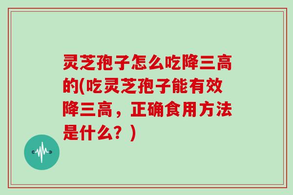 灵芝孢子怎么吃降的(吃灵芝孢子能有效降，正确食用方法是什么？)