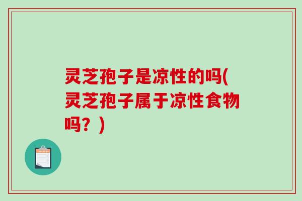 灵芝孢子是凉性的吗(灵芝孢子属于凉性食物吗？)