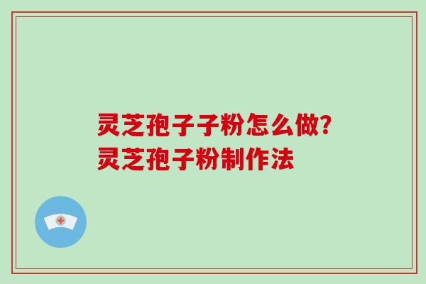 灵芝孢子子粉怎么做？灵芝孢子粉制作法