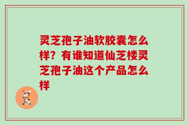 灵芝孢子油软胶囊怎么样?有谁知道仙芝楼灵芝孢子油这个产品怎么样 灵芝孢子油软胶囊怎么样?有谁知道仙芝楼灵芝孢子油这个产品怎么样