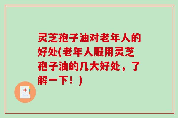 灵芝孢子油对老年人的好处(老年人服用灵芝孢子油的几大好处,了解一下!) 灵芝孢子油对老年人的好处(老年人服用灵芝孢子油的几大好处,了解一下!)