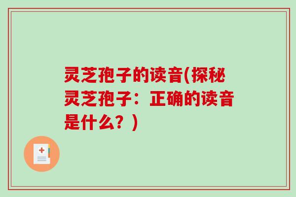灵芝孢子的读音(探秘灵芝孢子:正确的读音是什么?) 灵芝孢子的读音(探秘灵芝孢子:正确的读音是什么?)