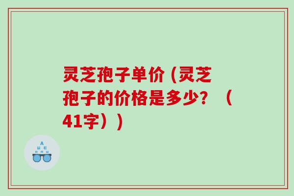 灵芝孢子单价 (灵芝孢子的价格是多少？（41字）)