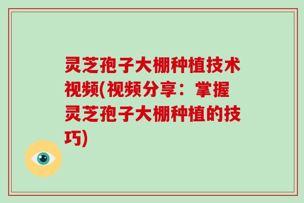 灵芝孢子大棚种植技术视频(视频分享:掌握灵芝孢子大棚种植的技巧) 灵芝孢子大棚种植技术视频(视频分享:掌握灵芝孢子大棚种植的技巧)