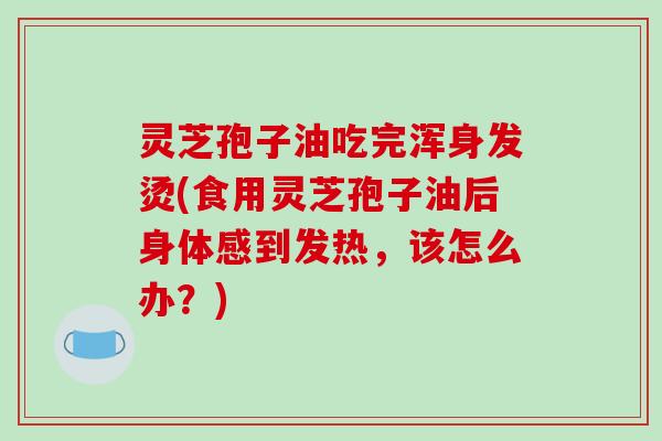 灵芝孢子油吃完浑身发烫(食用灵芝孢子油后身体感到发热,该怎么办?) 灵芝孢子油吃完浑身发烫(食用灵芝孢子油后身体感到发热,该怎么办?)