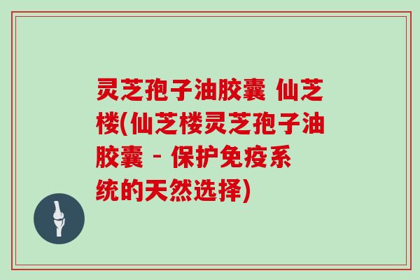 灵芝孢子油胶囊 仙芝楼(仙芝楼灵芝孢子油胶囊 - 保护免疫系统的天然选择) 灵芝孢子油胶囊 仙芝楼(仙芝楼灵芝孢子油胶囊 - 保护免疫系统的天然选择)