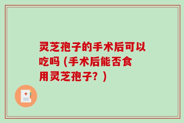 灵芝孢子的手术后可以吃吗 (手术后能否食用灵芝孢子?) 灵芝孢子的手术后可以吃吗 (手术后能否食用灵芝孢子?)