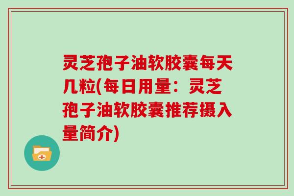 灵芝孢子油软胶囊每天几粒(每日用量：灵芝孢子油软胶囊推荐摄入量简介)
