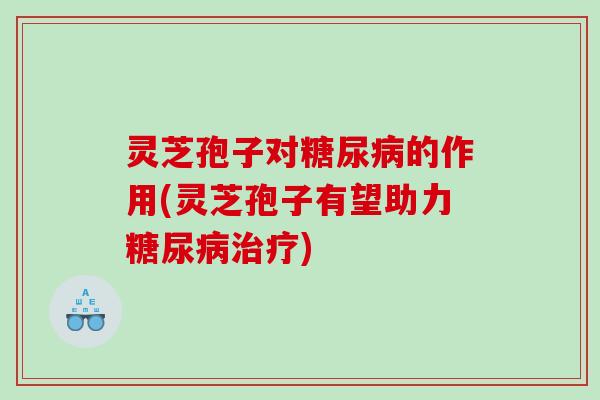 灵芝孢子对的作用(灵芝孢子有望助力)