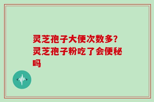 灵芝孢子大便次数多？灵芝孢子粉吃了会吗