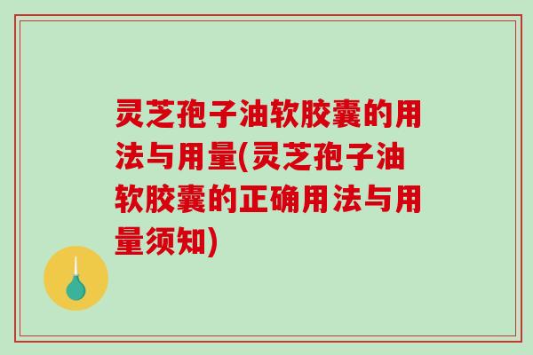 灵芝孢子油软胶囊的用法与用量(灵芝孢子油软胶囊的正确用法与用量须知)