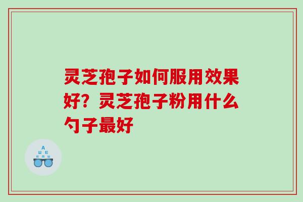 灵芝孢子如何服用效果好?灵芝孢子粉用什么勺子好 灵芝孢子如何服用效果好?灵芝孢子粉用什么勺子好