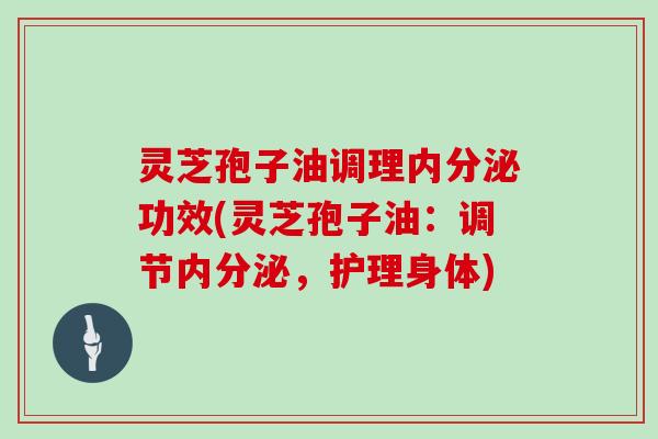 灵芝孢子油调理内分泌功效(灵芝孢子油：调节内分泌，护理身体)