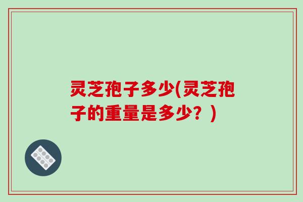 灵芝孢子多少(灵芝孢子的重量是多少?) 灵芝孢子多少(灵芝孢子的重量是多少?)