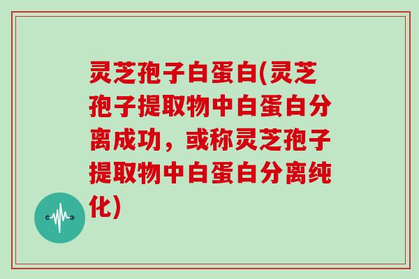 灵芝孢子白蛋白(灵芝孢子提取物中白蛋白分离成功,或称灵芝孢子提取物中白蛋白分离纯化) 灵芝孢子白蛋白(灵芝孢子提取物中白蛋白分离成功,或称灵芝孢子提取物中白蛋白分离纯化)