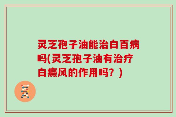 灵芝孢子油能白百吗(灵芝孢子油有白癜风的作用吗？)