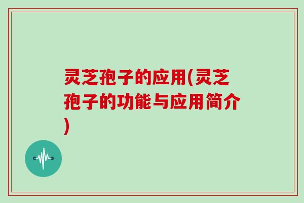 灵芝孢子的应用(灵芝孢子的功能与应用简介) 灵芝孢子的应用(灵芝孢子的功能与应用简介)