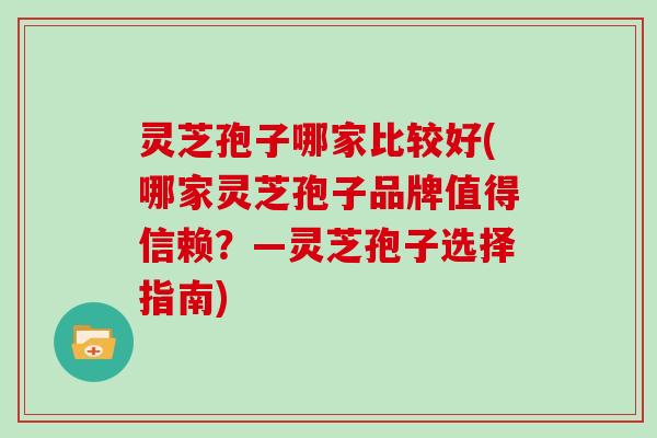 灵芝孢子哪家比较好(哪家灵芝孢子品牌值得信赖?—灵芝孢子选择指南) 灵芝孢子哪家比较好(哪家灵芝孢子品牌值得信赖?—灵芝孢子选择指南)