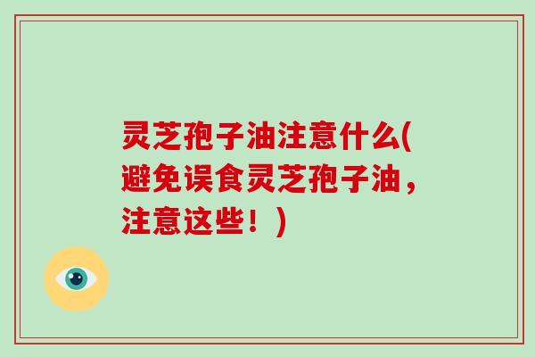 灵芝孢子油注意什么(避免误食灵芝孢子油,注意这些!) 灵芝孢子油注意什么(避免误食灵芝孢子油,注意这些!)