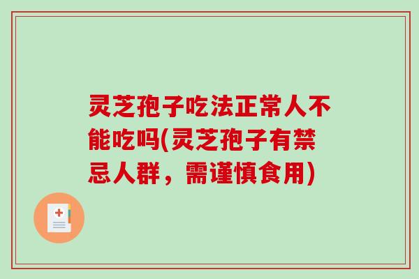 灵芝孢子吃法正常人不能吃吗(灵芝孢子有禁忌人群，需谨慎食用)