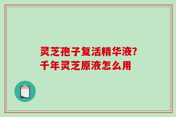 灵芝孢子复活精华液?千年灵芝原液怎么用 灵芝孢子复活精华液?千年灵芝原液怎么用