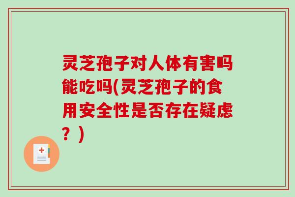 灵芝孢子对人体有害吗能吃吗(灵芝孢子的食用安全性是否存在疑虑？)