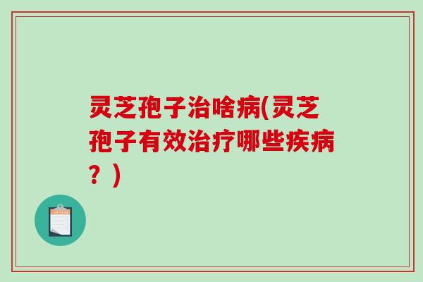 灵芝孢子啥(灵芝孢子有效哪些？)