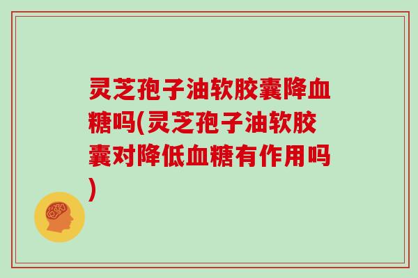 灵芝孢子油软胶囊降吗(灵芝孢子油软胶囊对降低有作用吗) 灵芝孢子油软胶囊降吗(灵芝孢子油软胶囊对降低有作用吗)