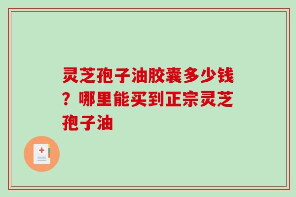 灵芝孢子油胶囊多少钱?哪里能买到正宗灵芝孢子油 灵芝孢子油胶囊多少钱?哪里能买到正宗灵芝孢子油