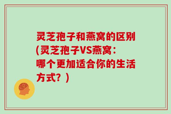灵芝孢子和燕窝的区别(灵芝孢子VS燕窝:哪个更加适合你的生活方式?) 灵芝孢子和燕窝的区别(灵芝孢子VS燕窝:哪个更加适合你的生活方式?)