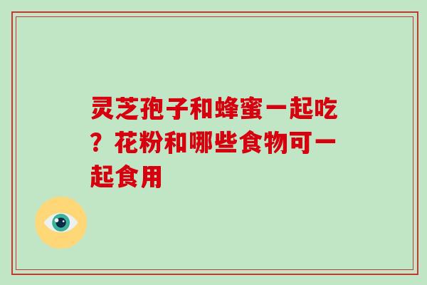 灵芝孢子和蜂蜜一起吃？花粉和哪些食物可一起食用