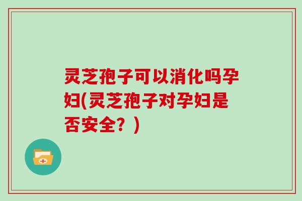 灵芝孢子可以消化吗孕妇(灵芝孢子对孕妇是否安全?) 灵芝孢子可以消化吗孕妇(灵芝孢子对孕妇是否安全?)