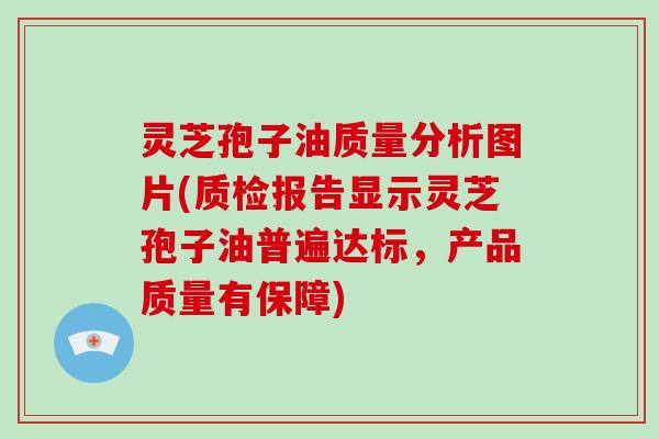 灵芝孢子油质量分析图片(质检报告显示灵芝孢子油普遍达标,产品质量有保障) 灵芝孢子油质量分析图片(质检报告显示灵芝孢子油普遍达标,产品质量有保障)