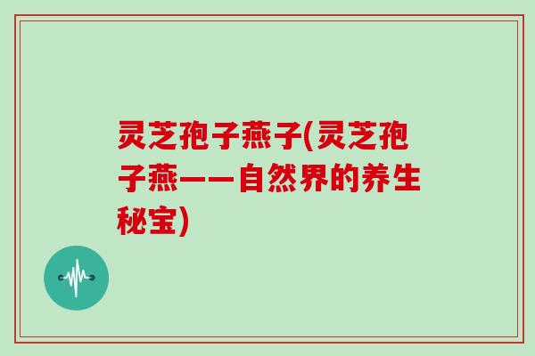 灵芝孢子燕子(灵芝孢子燕——自然界的养生秘宝) 灵芝孢子燕子(灵芝孢子燕——自然界的养生秘宝)