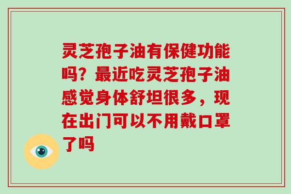 灵芝孢子油有保健功能吗?近吃灵芝孢子油感觉身体舒坦很多,现在出门可以不用戴口罩了吗 灵芝孢子油有保健功能吗?近吃灵芝孢子油感觉身体舒坦很多,现在出门可以不用戴口罩了吗
