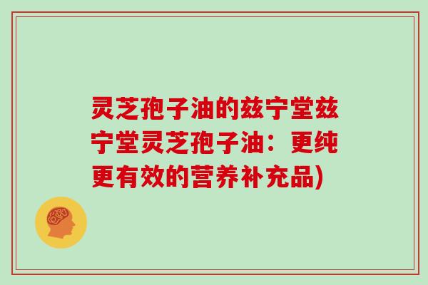 灵芝孢子油的兹宁堂兹宁堂灵芝孢子油：更纯更有效的营养补充品)