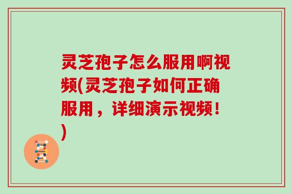 灵芝孢子怎么服用啊视频(灵芝孢子如何正确服用，详细演示视频！)