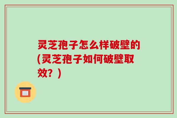 灵芝孢子怎么样破壁的(灵芝孢子如何破壁取效?) 灵芝孢子怎么样破壁的(灵芝孢子如何破壁取效?)