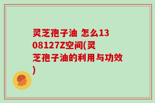 灵芝孢子油 怎么1308127Z空间(灵芝孢子油的利用与功效)