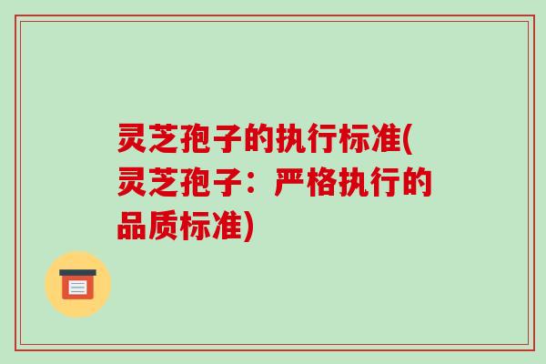 灵芝孢子的执行标准(灵芝孢子：严格执行的品质标准)