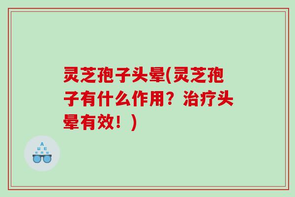 灵芝孢子头晕(灵芝孢子有什么作用？头晕有效！)