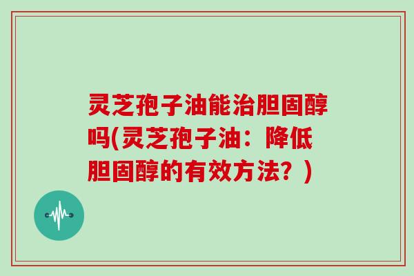 灵芝孢子油能吗(灵芝孢子油：降低的有效方法？)