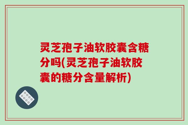 灵芝孢子油软胶囊含糖分吗(灵芝孢子油软胶囊的糖分含量解析) 灵芝孢子油软胶囊含糖分吗(灵芝孢子油软胶囊的糖分含量解析)