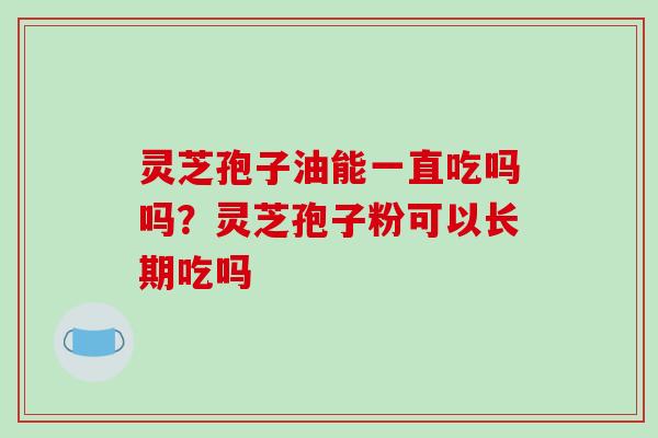 灵芝孢子油能一直吃吗吗？灵芝孢子粉可以长期吃吗